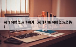上杭制作网站怎么传照片（制作好的网站怎么上传）