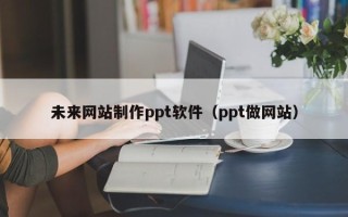 上杭未来网站制作ppt软件（ppt做网站）
