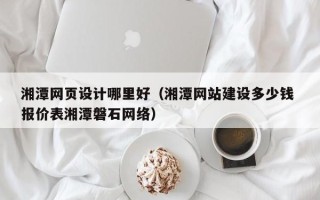 上杭湘潭网页设计哪里好（湘潭网站建设多少钱 报价表湘潭磐石网络）