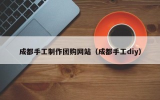 上杭成都手工制作团购网站（成都手工diy）