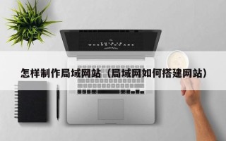 上杭怎样制作局域网站（局域网如何搭建网站）