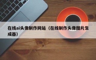 上杭在线ai头像制作网站（在线制作头像图片生成器）