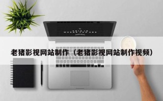 上杭老猪影视网站制作（老猪影视网站制作视频）