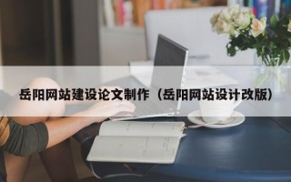 上杭岳阳网站建设论文制作（岳阳网站设计改版）