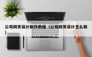 上杭公司网页设计制作教程（公司网页设计怎么做）