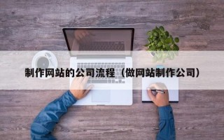 上杭制作网站的公司流程（做网站制作公司）