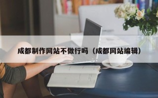 上杭成都制作网站不做行吗（成都网站编辑）