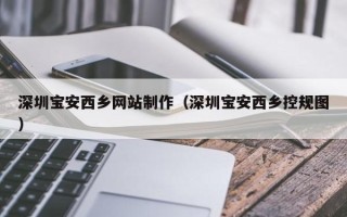 上杭深圳宝安西乡网站制作（深圳宝安西乡控规图）