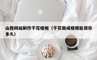 上杭山西网站制作干花相框（干花做成相框能保存多久）