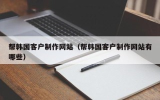 上杭帮韩国客户制作网站（帮韩国客户制作网站有哪些）